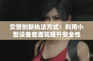 交警创新执法方式：利用小型设备查酒驾提升安全性