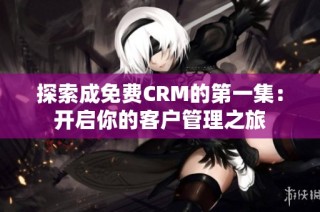 探索成免费CRM的第一集：开启你的客户管理之旅