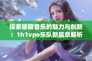 探索硬糖音乐的魅力与创新：1h1vpo乐队新篇章解析
