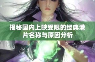 揭秘国内上映受限的经典港片名称与原因分析