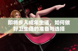 即将步入成年生活，如何做好卫生纸的准备与选择