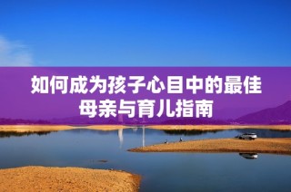如何成为孩子心目中的最佳母亲与育儿指南