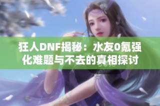 狂人DNF揭秘：水友0氪强化难题与不去的真相探讨