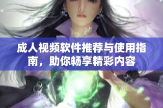 成人视频软件推荐与使用指南，助你畅享精彩内容