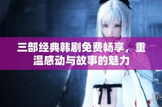 三部经典韩剧免费畅享，重温感动与故事的魅力