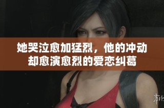 她哭泣愈加猛烈，他的冲动却愈演愈烈的爱恋纠葛