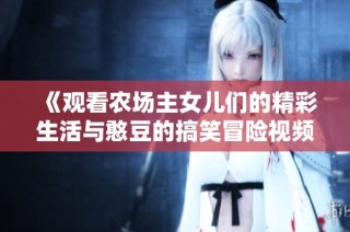《观看农场主女儿们的精彩生活与憨豆的搞笑冒险视频》