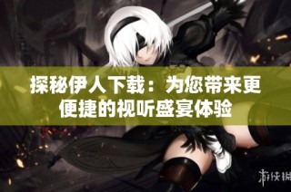 探秘伊人下载：为您带来更便捷的视听盛宴体验