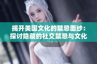 揭开美国文化的禁忌面纱：探讨隐藏的社交禁忌与文化差异
