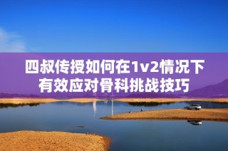 四叔传授如何在1v2情况下有效应对骨科挑战技巧