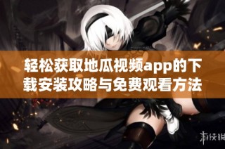 轻松获取地瓜视频app的下载安装攻略与免费观看方法