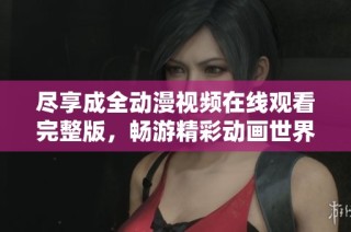 尽享成全动漫视频在线观看完整版，畅游精彩动画世界