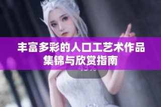 丰富多彩的人口工艺术作品集锦与欣赏指南