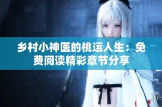 乡村小神医的桃运人生：免费阅读精彩章节分享