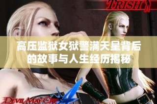 高压监狱女狱警满天星背后的故事与人生经历揭秘