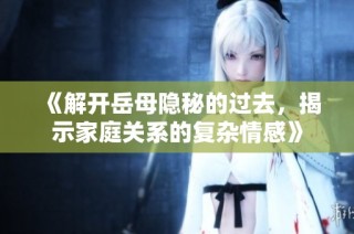 《解开岳母隐秘的过去，揭示家庭关系的复杂情感》