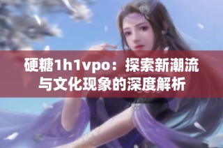 硬糖1h1vpo：探索新潮流与文化现象的深度解析