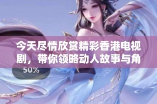 今天尽情欣赏精彩香港电视剧，带你领略动人故事与角色魅力