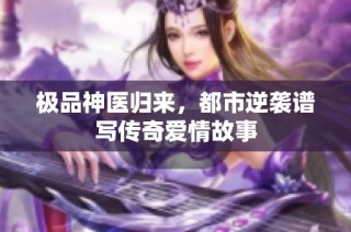 极品神医归来，都市逆袭谱写传奇爱情故事