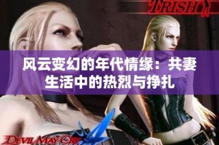 风云变幻的年代情缘：共妻生活中的热烈与挣扎