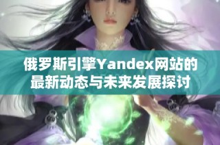 俄罗斯引擎Yandex网站的最新动态与未来发展探讨