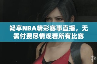 畅享NBA精彩赛事直播，无需付费尽情观看所有比赛