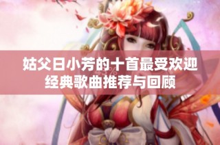姑父日小芳的十首最受欢迎经典歌曲推荐与回顾