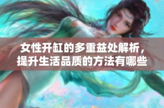 女性开缸的多重益处解析，提升生活品质的方法有哪些