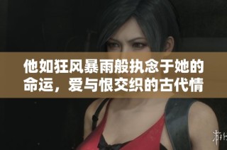 他如狂风暴雨般执念于她的命运，爱与恨交织的古代情缘