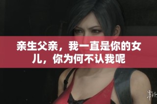 亲生父亲，我一直是你的女儿，你为何不认我呢