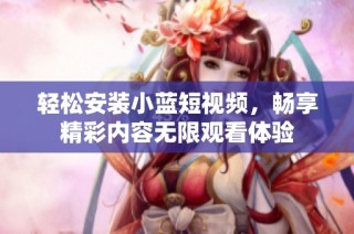 轻松安装小蓝短视频，畅享精彩内容无限观看体验