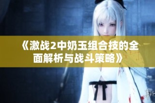 《激战2中奶玉组合技的全面解析与战斗策略》
