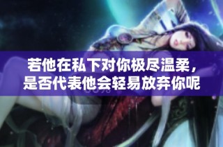 若他在私下对你极尽温柔，是否代表他会轻易放弃你呢