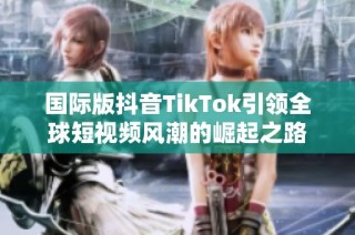 国际版抖音TikTok引领全球短视频风潮的崛起之路