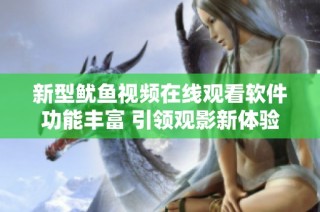 新型鱿鱼视频在线观看软件功能丰富 引领观影新体验