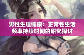 男性生理健康：正常性生活频率持续时间的研究探讨