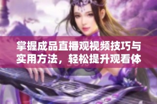 掌握成品直播观视频技巧与实用方法，轻松提升观看体验
