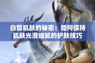 白皙肌肤的秘密：如何保持肌肤光滑细腻的护肤技巧