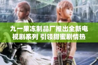 九一果冻制品厂推出全新电视剧系列 引领甜蜜剧情热潮