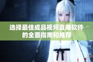 选择最佳成品视频直播软件的全面指南和推荐