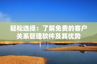 轻松选择：了解免费的客户关系管理软件及其优势