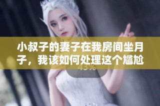 小叔子的妻子在我房间坐月子，我该如何处理这个尴尬局面