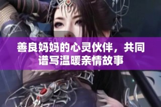 善良妈妈的心灵伙伴，共同谱写温暖亲情故事