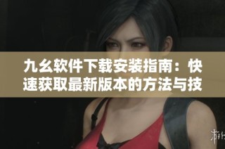 九幺软件下载安装指南：快速获取最新版本的方法与技巧