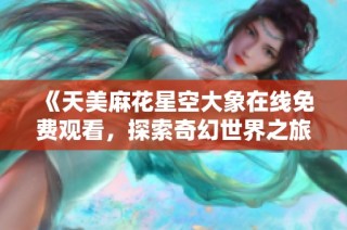 《天美麻花星空大象在线免费观看，探索奇幻世界之旅》