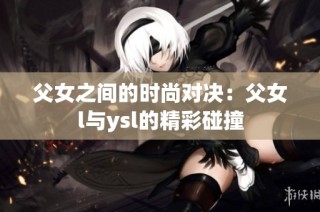 父女之间的时尚对决：父女l与ysl的精彩碰撞