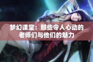 梦幻课堂：那些令人心动的老师们与他们的魅力