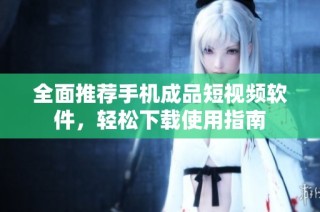 全面推荐手机成品短视频软件，轻松下载使用指南