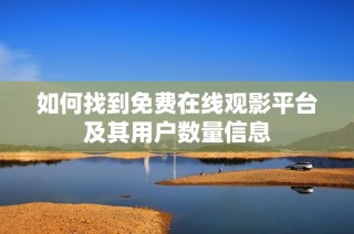 如何找到免费在线观影平台及其用户数量信息