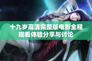十九岁高清完整版电影全程观看体验分享与讨论
